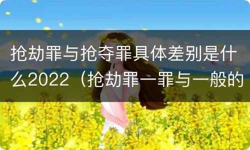 抢劫罪与抢夺罪具体差别是什么2022（抢劫罪一罪与一般的抢劫罪区别）