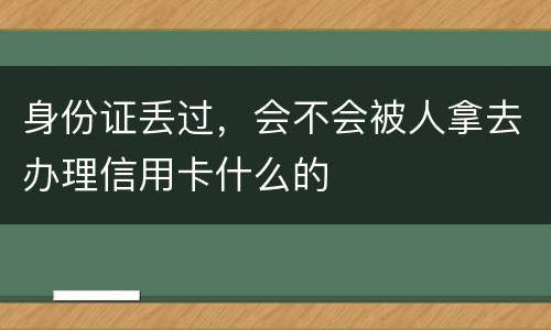 身份证丢过，会不会被人拿去办理信用卡什么的