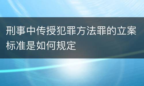 刑事中传授犯罪方法罪的立案标准是如何规定