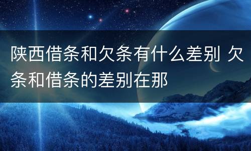 陕西借条和欠条有什么差别 欠条和借条的差别在那