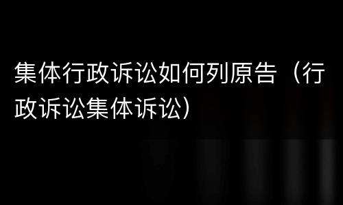 集体行政诉讼如何列原告（行政诉讼集体诉讼）