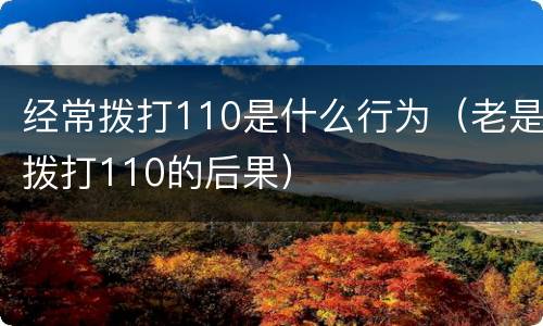 经常拨打110是什么行为（老是拨打110的后果）
