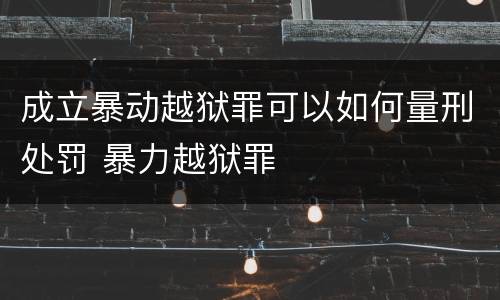 成立暴动越狱罪可以如何量刑处罚 暴力越狱罪