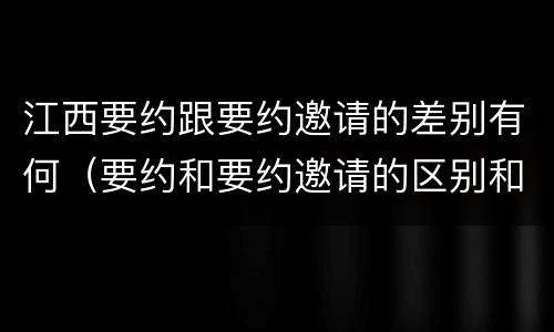 江西要约跟要约邀请的差别有何（要约和要约邀请的区别和联系）