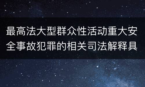 最高法大型群众性活动重大安全事故犯罪的相关司法解释具体有哪些规定