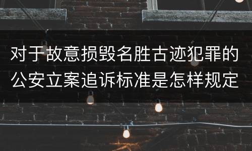 对于故意损毁名胜古迹犯罪的公安立案追诉标准是怎样规定