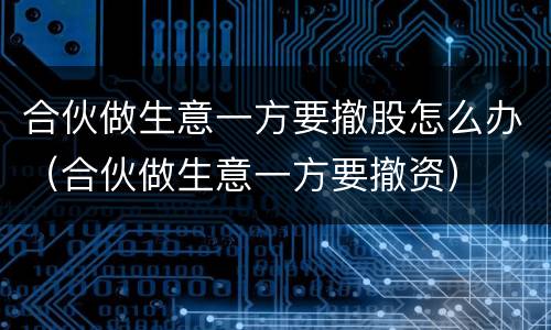 合伙做生意一方要撤股怎么办（合伙做生意一方要撤资）