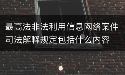 最高法非法利用信息网络案件司法解释规定包括什么内容