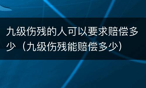 九级伤残的人可以要求赔偿多少（九级伤残能赔偿多少）