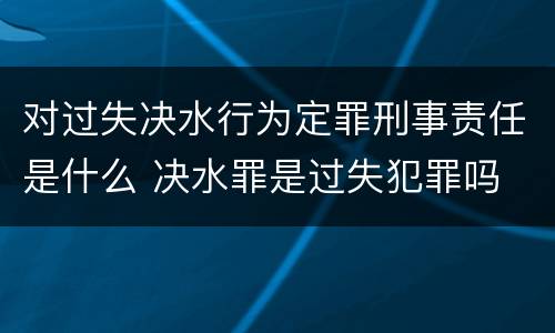 对过失决水行为定罪刑事责任是什么 决水罪是过失犯罪吗