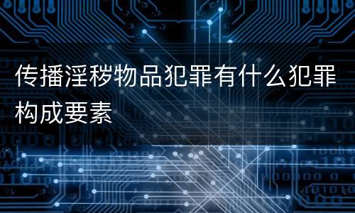 传播淫秽物品犯罪有什么犯罪构成要素