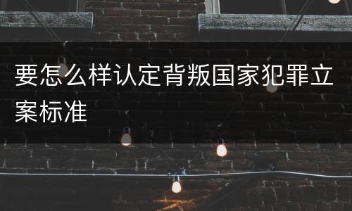 要怎么样认定背叛国家犯罪立案标准