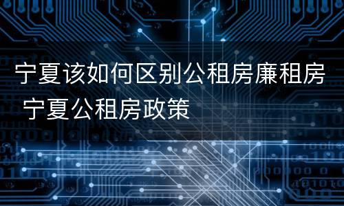 宁夏该如何区别公租房廉租房 宁夏公租房政策