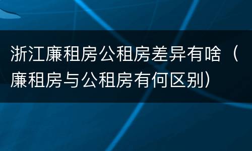 浙江廉租房公租房差异有啥（廉租房与公租房有何区别）