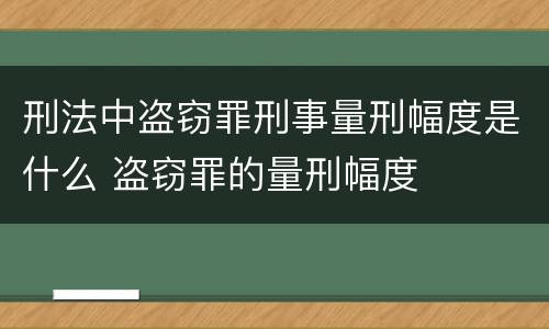 刑法中盗窃罪刑事量刑幅度是什么 盗窃罪的量刑幅度