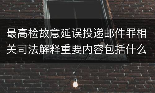 最高检故意延误投递邮件罪相关司法解释重要内容包括什么