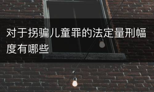 对于拐骗儿童罪的法定量刑幅度有哪些