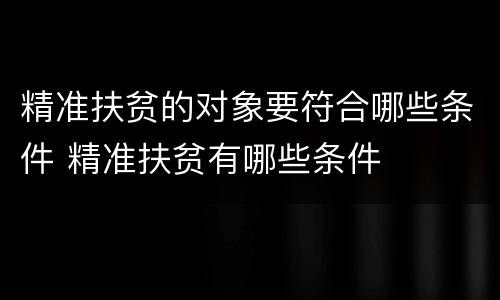精准扶贫的对象要符合哪些条件 精准扶贫有哪些条件