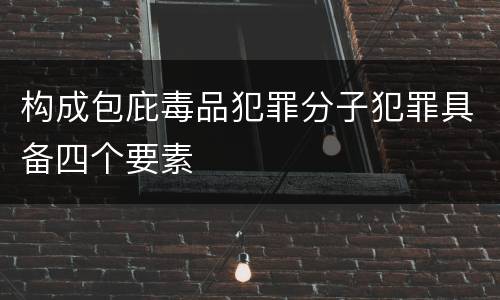 构成包庇毒品犯罪分子犯罪具备四个要素
