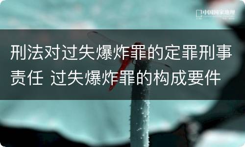 刑法对过失爆炸罪的定罪刑事责任 过失爆炸罪的构成要件