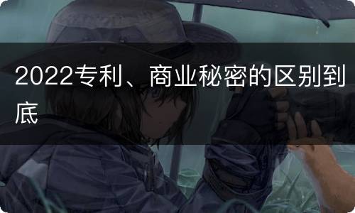2022专利、商业秘密的区别到底