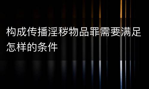 构成传播淫秽物品罪需要满足怎样的条件
