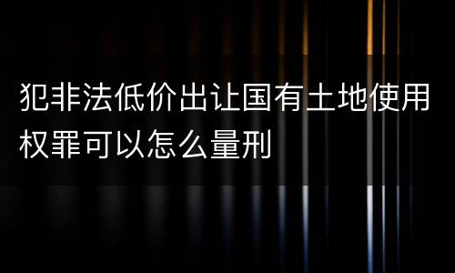 犯非法低价出让国有土地使用权罪可以怎么量刑