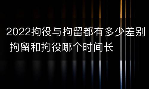 2022拘役与拘留都有多少差别 拘留和拘役哪个时间长