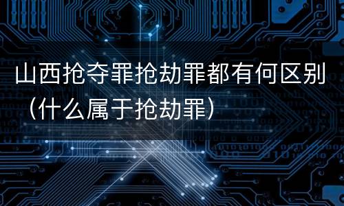 山西抢夺罪抢劫罪都有何区别（什么属于抢劫罪）