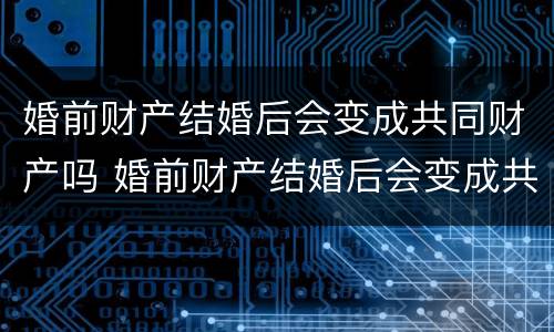 婚前财产结婚后会变成共同财产吗 婚前财产结婚后会变成共同财产吗?一次说清