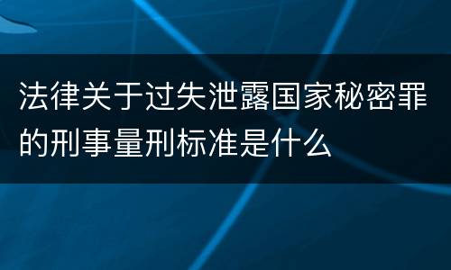 法律关于过失泄露国家秘密罪的刑事量刑标准是什么
