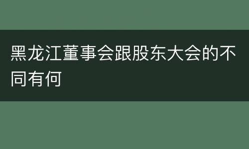 黑龙江董事会跟股东大会的不同有何