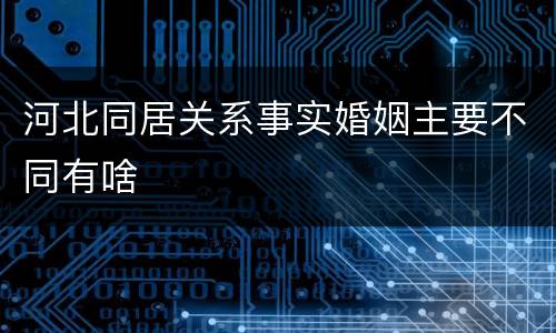 河北同居关系事实婚姻主要不同有啥