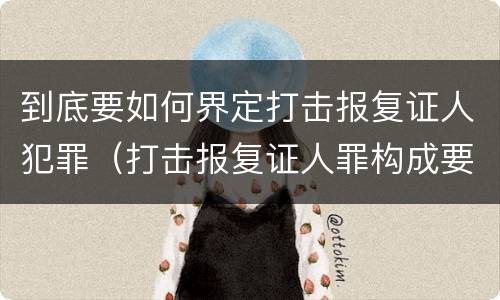 到底要如何界定打击报复证人犯罪（打击报复证人罪构成要件）