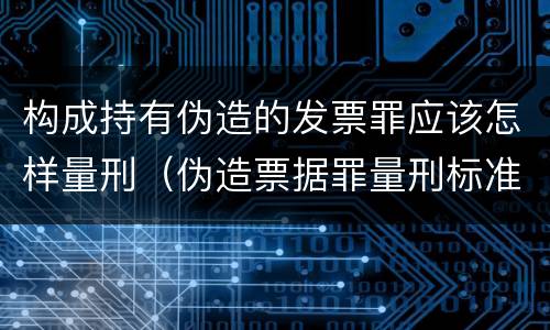 构成持有伪造的发票罪应该怎样量刑（伪造票据罪量刑标准）