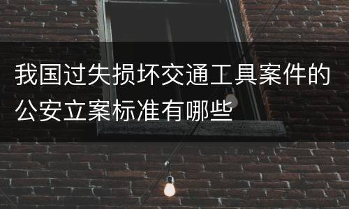 我国过失损坏交通工具案件的公安立案标准有哪些