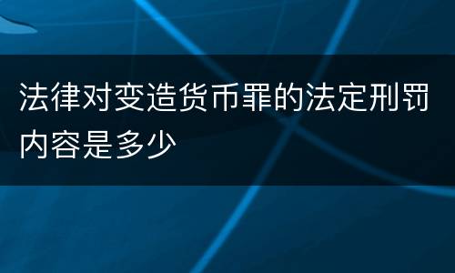 法律对变造货币罪的法定刑罚内容是多少