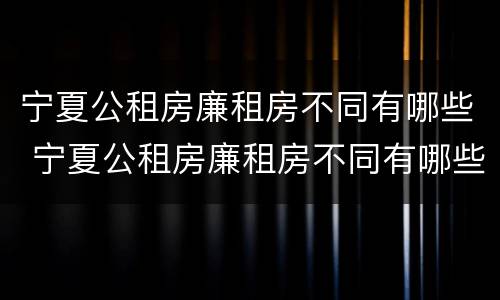 宁夏公租房廉租房不同有哪些 宁夏公租房廉租房不同有哪些区别