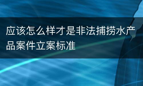 应该怎么样才是非法捕捞水产品案件立案标准