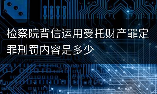 检察院背信运用受托财产罪定罪刑罚内容是多少