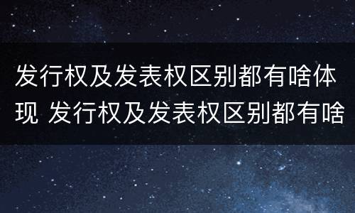 发行权及发表权区别都有啥体现 发行权及发表权区别都有啥体现