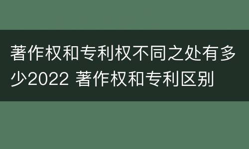 著作权和专利权不同之处有多少2022 著作权和专利区别