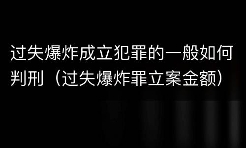 过失爆炸成立犯罪的一般如何判刑（过失爆炸罪立案金额）