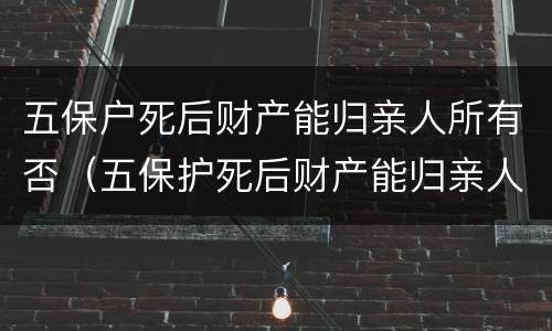 五保户死后财产能归亲人所有否（五保护死后财产能归亲人所有吗?）