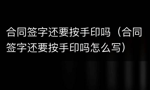合同签字还要按手印吗（合同签字还要按手印吗怎么写）