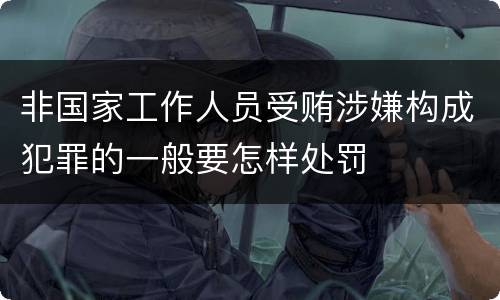 非国家工作人员受贿涉嫌构成犯罪的一般要怎样处罚