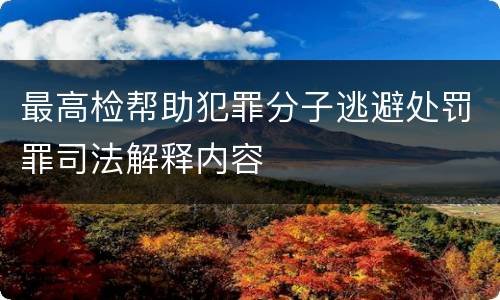 最高检帮助犯罪分子逃避处罚罪司法解释内容