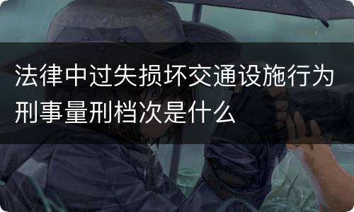 法律中过失损坏交通设施行为刑事量刑档次是什么