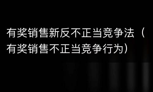 有奖销售新反不正当竞争法（有奖销售不正当竞争行为）