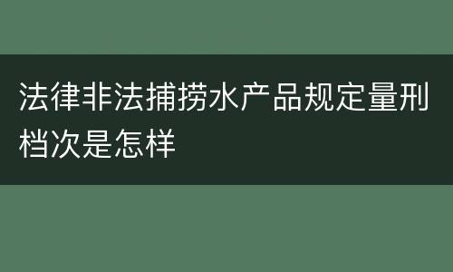 法律非法捕捞水产品规定量刑档次是怎样